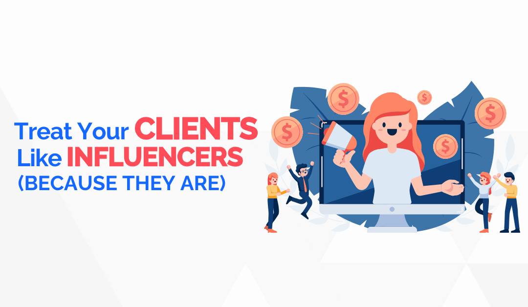 Treat Your Clients Like Influencers Because They Are